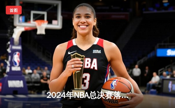 2024年NBA总决赛落幕：丹佛掘金逆转夺冠，约基奇斩获FMVP