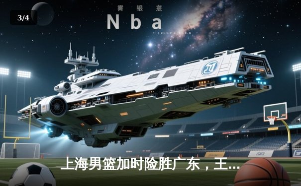 上海男篮加时险胜广东，王哲林24+15主宰内线，周琦空砍31分难救主 - 3