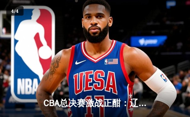 CBA总决赛激战正酣：辽宁男篮加时险胜广东，总比分2-1领先 - 4