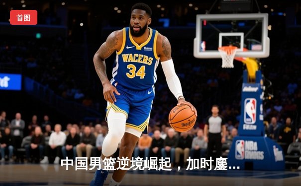 中国男篮逆境崛起，加时鏖战力克澳大利亚迎亚预赛开门红