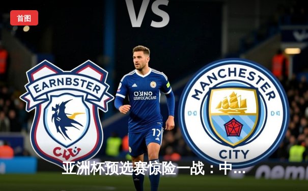 亚洲杯预选赛惊险一战：中国队逆转击败沙特阿拉伯，武磊梅开二度锁定胜局