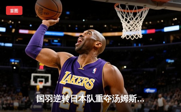 国羽逆转日本队重夺汤姆斯杯，石宇奇关键时刻力挽狂澜