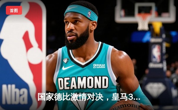 国家德比激情对决，皇马3-2险胜巴萨登顶西甲积分榜