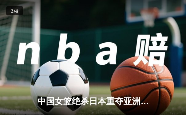 中国女篮绝杀日本重夺亚洲杯冠军，韩旭狂砍26分16篮板荣膺MVP - 2