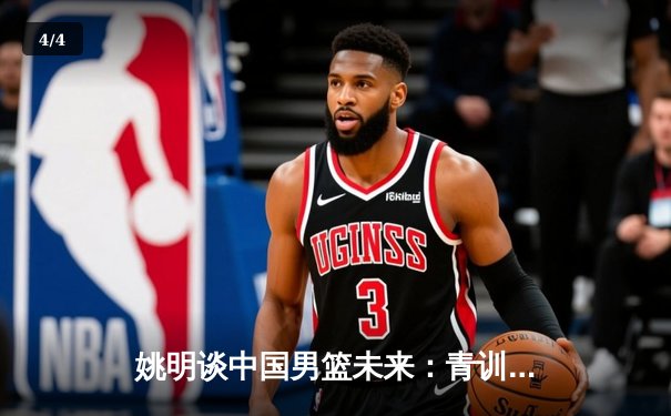 姚明谈中国男篮未来：青训是根基，CBA改革关键在提升对抗强度 - 4