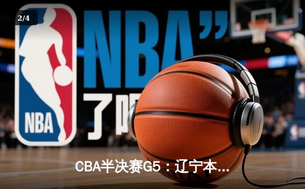 CBA半决赛G5：辽宁本钢加时逆转广东宏远，张镇麟关键三分锁定总决赛席位 - 2