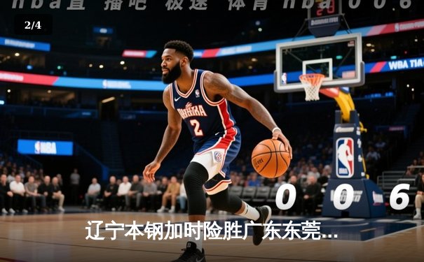 辽宁本钢加时险胜广东东莞大益，郭艾伦35分率队豪取八连胜 - 2