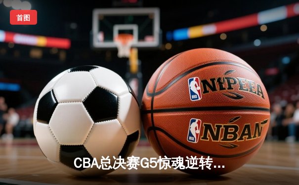 CBA总决赛G5惊魂逆转！辽宁本钢加时险胜浙江广厦夺赛点